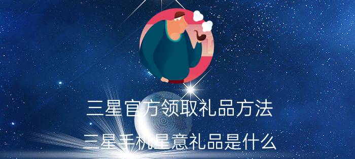 三星官方领取礼品方法 三星手机星意礼品是什么？